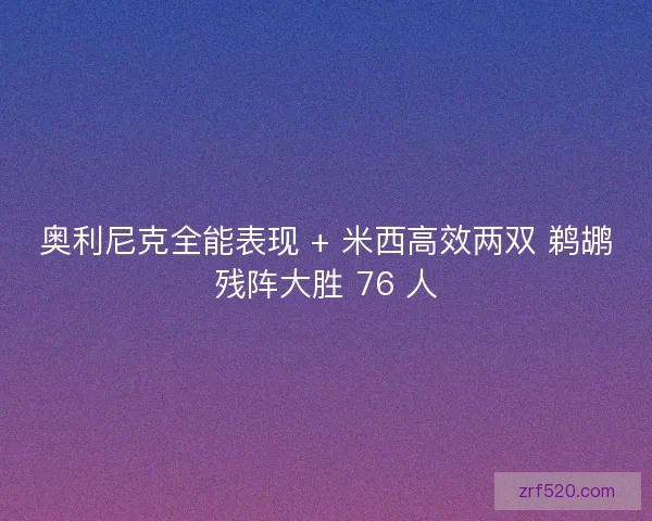 奥利尼克全能表现 + 米西高效两双 鹈鹕残阵大胜 76 人