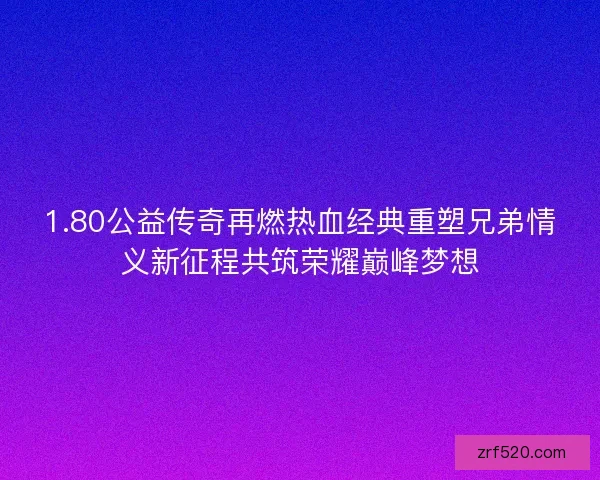 1.80公益传奇再燃热血经典重塑兄弟情义新征程共筑荣耀巅峰梦想
