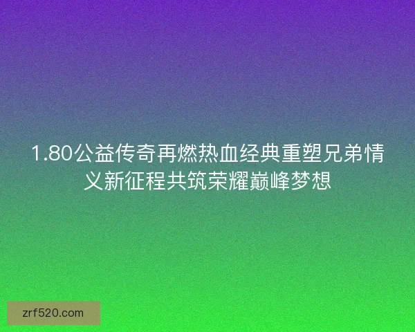 1.80公益传奇再燃热血经典重塑兄弟情义新征程共筑荣耀巅峰梦想