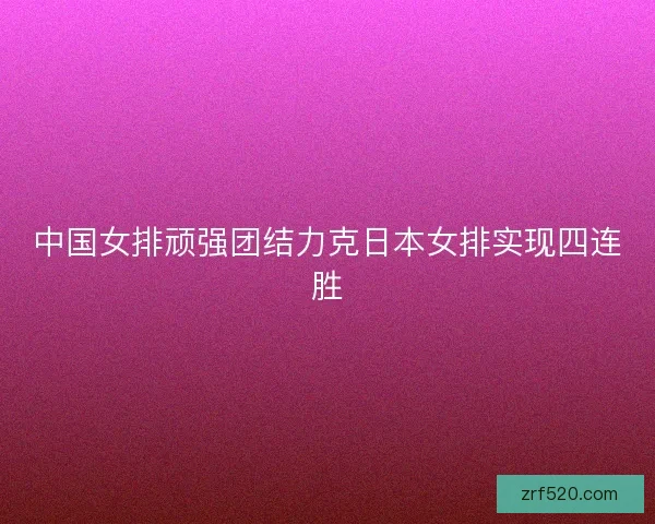 中国女排顽强团结力克日本女排实现四连胜