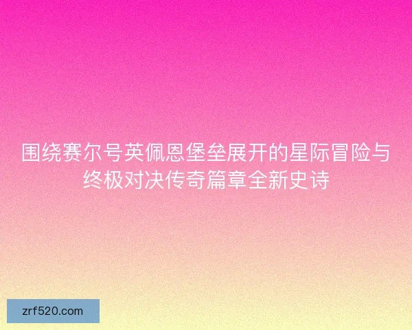 围绕赛尔号英佩恩堡垒展开的星际冒险与终极对决传奇篇章全新史诗