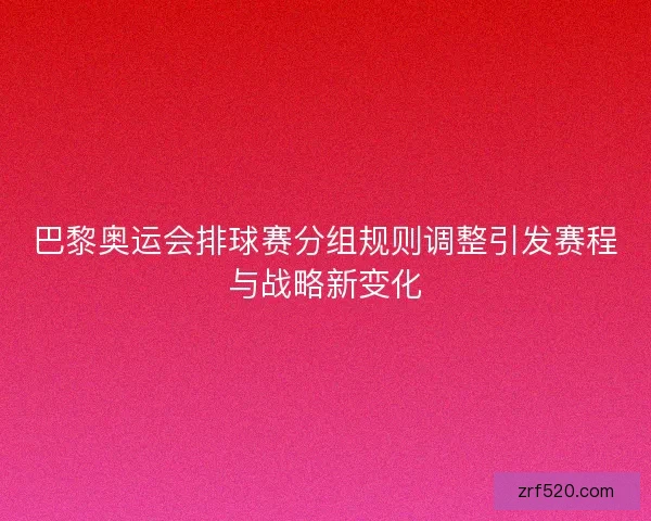 巴黎奥运会排球赛分组规则调整引发赛程与战略新变化