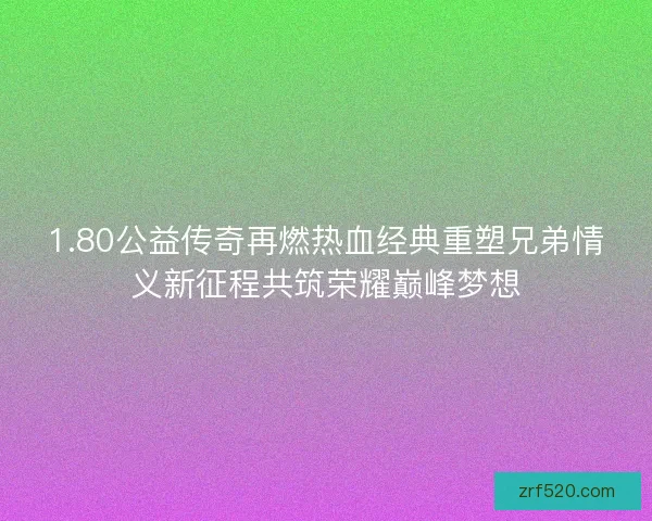 1.80公益传奇再燃热血经典重塑兄弟情义新征程共筑荣耀巅峰梦想