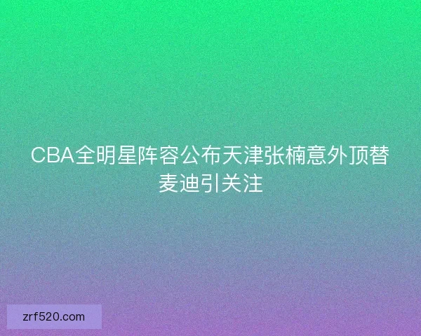CBA全明星阵容公布天津张楠意外顶替麦迪引关注