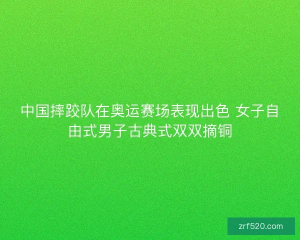中国摔跤队在奥运赛场表现出色 女子自由式男子古典式双双摘铜