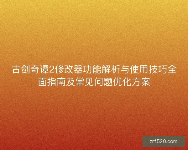 古剑奇谭2修改器功能解析与使用技巧全面指南及常见问题优化方案