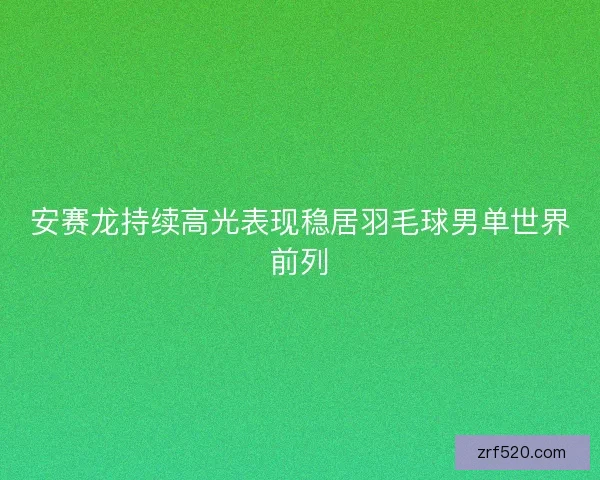 安赛龙持续高光表现稳居羽毛球男单世界前列